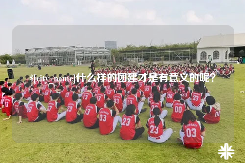 阿克苏什么样的团建才是有意义的呢？