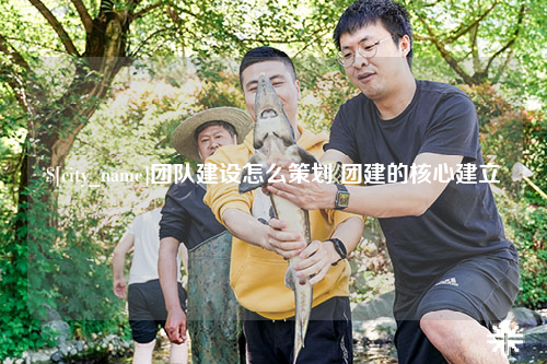 阿克苏团队建设怎么策划 团建的核心建立